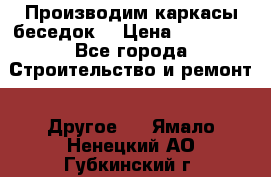 Производим каркасы беседок. › Цена ­ 22 000 - Все города Строительство и ремонт » Другое   . Ямало-Ненецкий АО,Губкинский г.